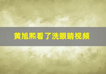 黄旭熙看了洗眼睛视频