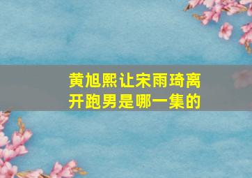 黄旭熙让宋雨琦离开跑男是哪一集的