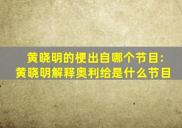 黄晓明的梗出自哪个节目:黄晓明解释奥利给是什么节目