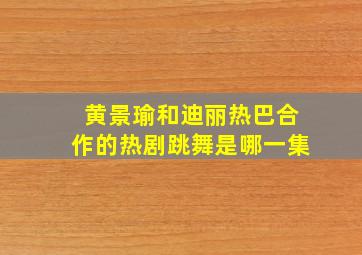 黄景瑜和迪丽热巴合作的热剧跳舞是哪一集