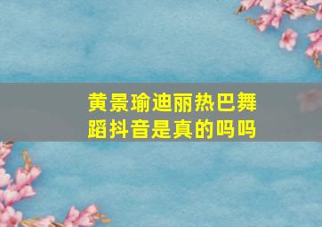 黄景瑜迪丽热巴舞蹈抖音是真的吗吗