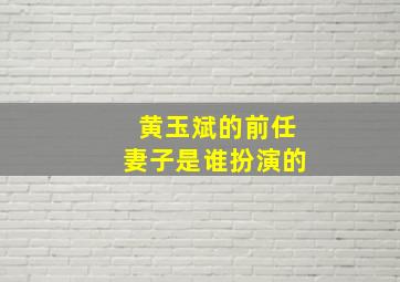 黄玉斌的前任妻子是谁扮演的