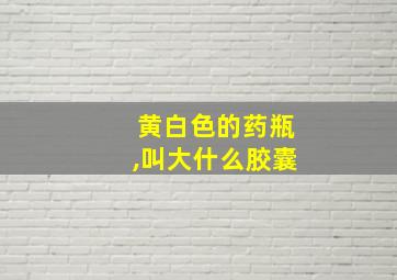 黄白色的药瓶,叫大什么胶囊