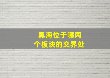 黑海位于哪两个板块的交界处