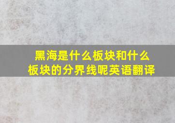 黑海是什么板块和什么板块的分界线呢英语翻译