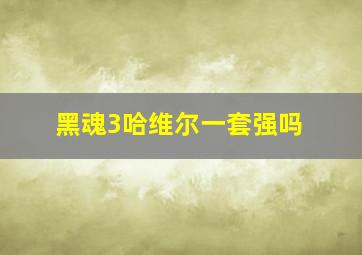 黑魂3哈维尔一套强吗