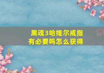 黑魂3哈维尔戒指有必要吗怎么获得