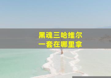 黑魂三哈维尔一套在哪里拿