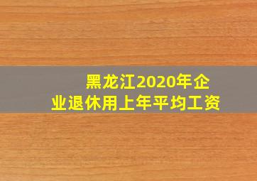 黑龙江2020年企业退休用上年平均工资