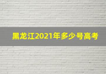 黑龙江2021年多少号高考