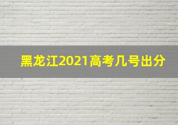 黑龙江2021高考几号出分