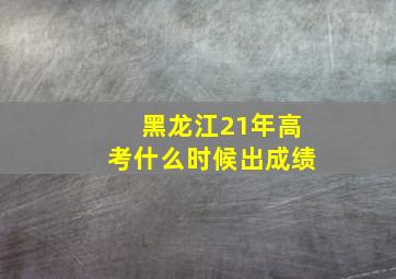 黑龙江21年高考什么时候出成绩