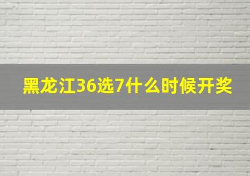 黑龙江36选7什么时候开奖