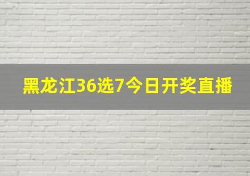 黑龙江36选7今日开奖直播