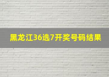 黑龙江36选7开奖号码结果