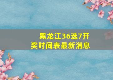 黑龙江36选7开奖时间表最新消息