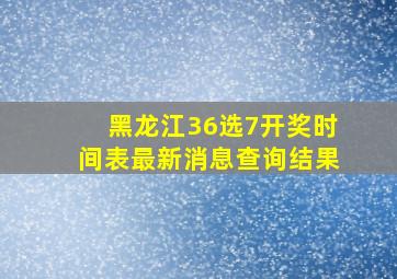 黑龙江36选7开奖时间表最新消息查询结果