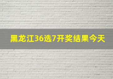 黑龙江36选7开奖结果今天