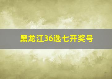 黑龙江36选七开奖号