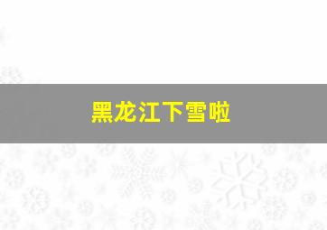 黑龙江下雪啦