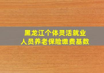 黑龙江个体灵活就业人员养老保险缴费基数