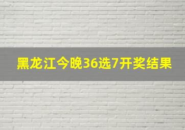 黑龙江今晚36选7开奖结果