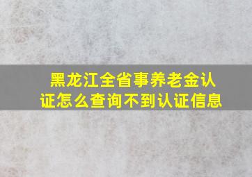 黑龙江全省事养老金认证怎么查询不到认证信息