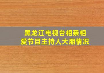 黑龙江电视台相亲相爱节目主持人大朋情况