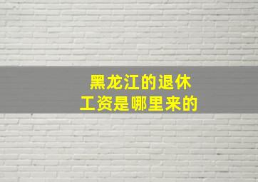 黑龙江的退休工资是哪里来的