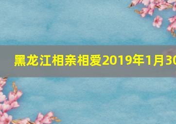 黑龙江相亲相爱2019年1月30