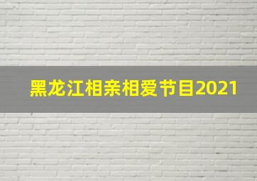 黑龙江相亲相爱节目2021