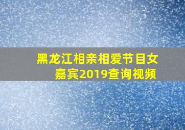 黑龙江相亲相爱节目女嘉宾2019查询视频