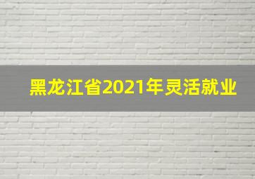 黑龙江省2021年灵活就业