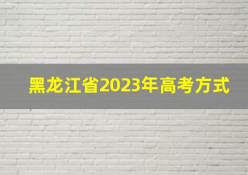 黑龙江省2023年高考方式