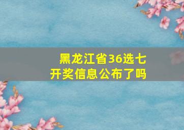 黑龙江省36选七开奖信息公布了吗