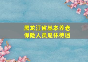 黑龙江省基本养老保险人员退休待遇