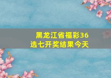 黑龙江省福彩36选七开奖结果今天