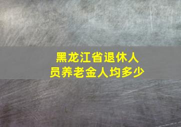 黑龙江省退休人员养老金人均多少