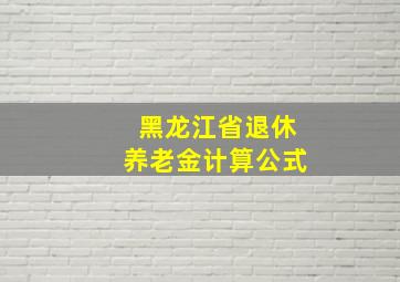 黑龙江省退休养老金计算公式