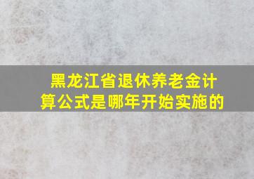 黑龙江省退休养老金计算公式是哪年开始实施的