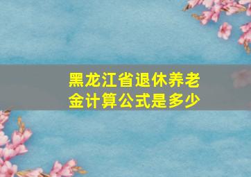 黑龙江省退休养老金计算公式是多少