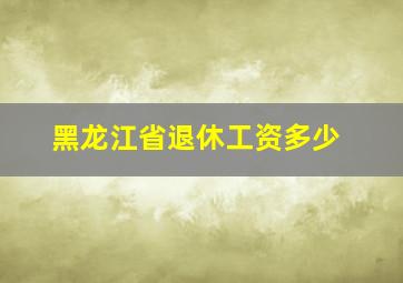 黑龙江省退休工资多少