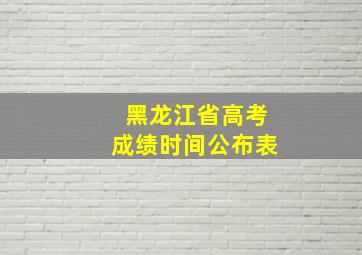 黑龙江省高考成绩时间公布表