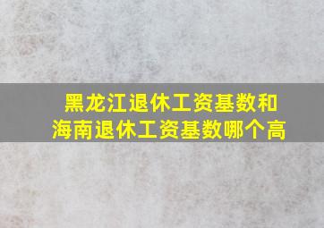 黑龙江退休工资基数和海南退休工资基数哪个高