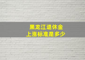 黑龙江退休金上涨标准是多少