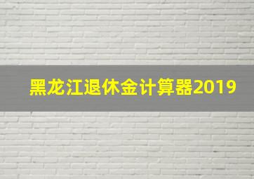 黑龙江退休金计算器2019