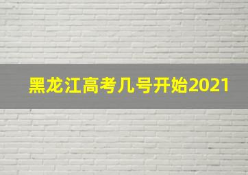 黑龙江高考几号开始2021