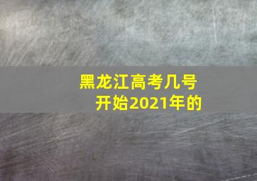 黑龙江高考几号开始2021年的