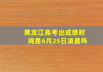 黑龙江高考出成绩时间是6月25日凌晨吗