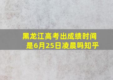 黑龙江高考出成绩时间是6月25日凌晨吗知乎